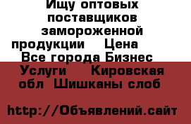 Ищу оптовых поставщиков замороженной продукции. › Цена ­ 10 - Все города Бизнес » Услуги   . Кировская обл.,Шишканы слоб.